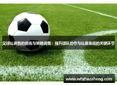 足球比赛前的排练与策略调整：提升团队协作与比赛表现的关键环节