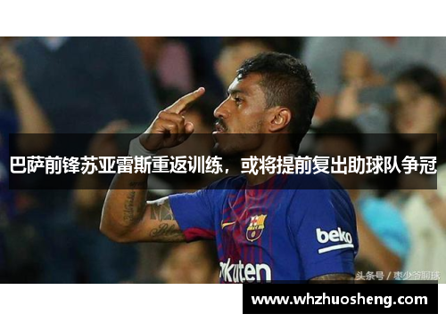巴萨前锋苏亚雷斯重返训练，或将提前复出助球队争冠