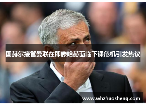 图赫尔接管曼联在即滕哈赫面临下课危机引发热议