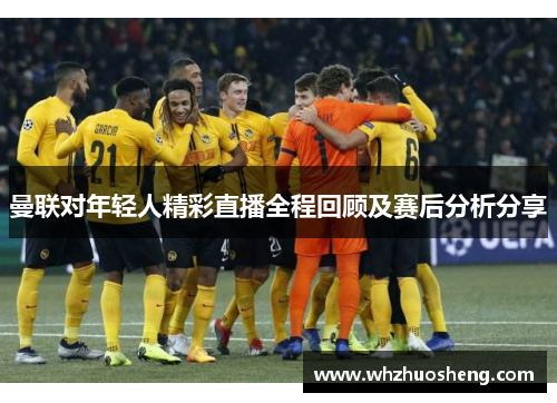 曼联对年轻人精彩直播全程回顾及赛后分析分享