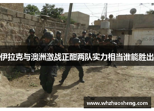 伊拉克与澳洲激战正酣两队实力相当谁能胜出