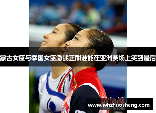 蒙古女篮与泰国女篮激战正酣谁能在亚洲赛场上笑到最后