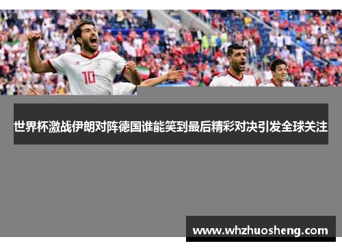 世界杯激战伊朗对阵德国谁能笑到最后精彩对决引发全球关注