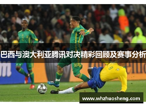 巴西与澳大利亚腾讯对决精彩回顾及赛事分析