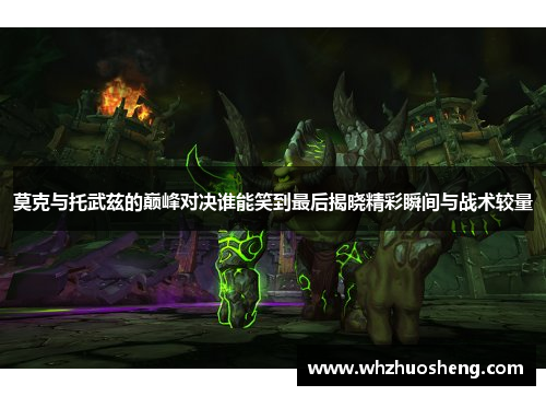 莫克与托武兹的巅峰对决谁能笑到最后揭晓精彩瞬间与战术较量