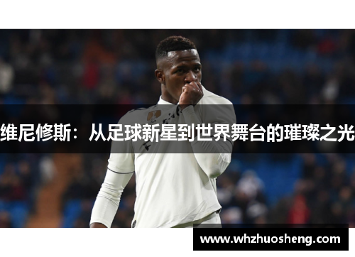 维尼修斯：从足球新星到世界舞台的璀璨之光