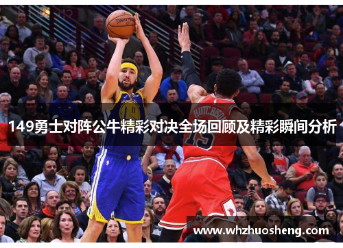 149勇士对阵公牛精彩对决全场回顾及精彩瞬间分析