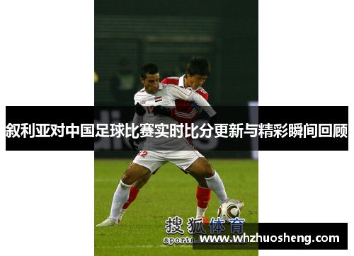 叙利亚对中国足球比赛实时比分更新与精彩瞬间回顾